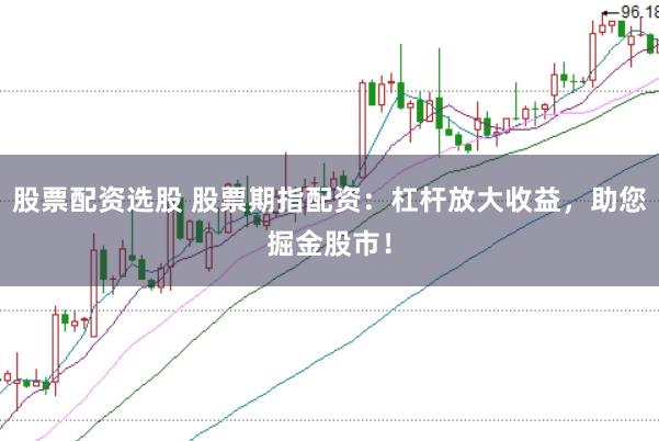 股票配资选股 股票期指配资：杠杆放大收益，助您掘金股市！