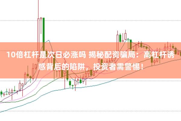 10倍杠杆是次日必涨吗 揭秘配资骗局：高杠杆诱惑背后的陷阱，投资者需警惕！