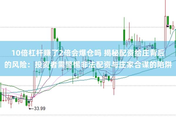 10倍杠杆赚了2倍会爆仓吗 揭秘配资给庄背后的风险：投资者需警惕非法配资与庄家合谋的陷阱