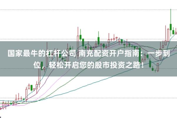 国家最牛的杠杆公司 南充配资开户指南：一步到位，轻松开启您的股市投资之路！