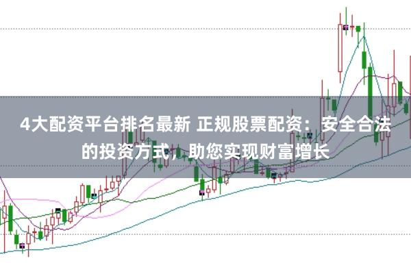 4大配资平台排名最新 正规股票配资：安全合法的投资方式，助您实现财富增长