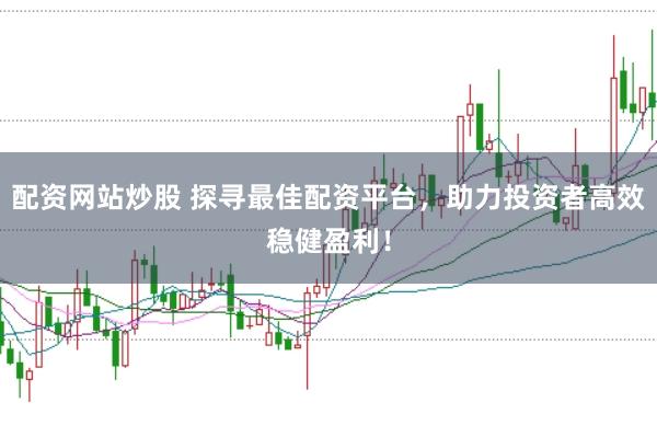 配资网站炒股 探寻最佳配资平台，助力投资者高效稳健盈利！