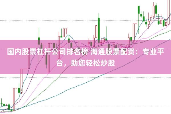 国内股票杠杆公司排名榜 海通股票配资：专业平台，助您轻松炒股
