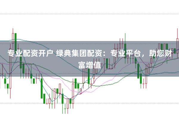 专业配资开户 绿典集团配资：专业平台，助您财富增值