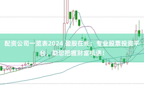 配资公司一览表2024 盈股在线：专业股票投资平台，助您把握财富机遇！