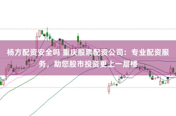 杨方配资安全吗 重庆股票配资公司：专业配资服务，助您股市投资更上一层楼