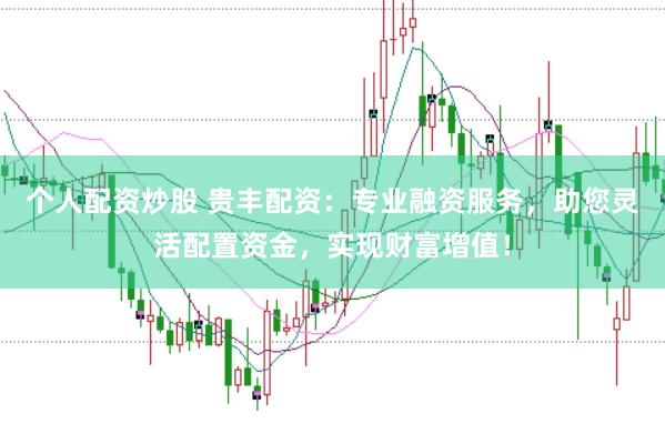 个人配资炒股 贵丰配资：专业融资服务，助您灵活配置资金，实现财富增值！