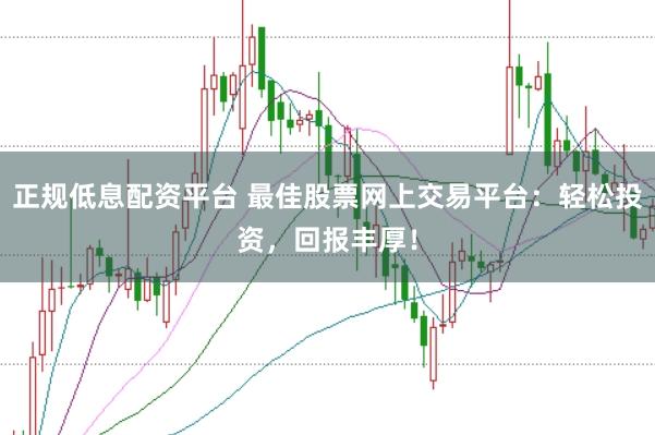 正规低息配资平台 最佳股票网上交易平台:轻松投资,回报丰厚!
