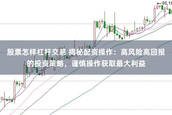 股票怎样杠杆交易 揭秘配资操作:高风险高回报的投资策略,谨慎操作获取最大利益