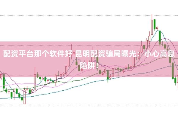 配资平台那个软件好 昆明配资骗局曝光:小心高息陷阱!