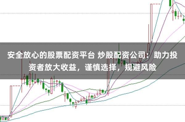 安全放心的股票配资平台 炒股配资公司:助力投资者放大收益,谨慎选择,规避风险