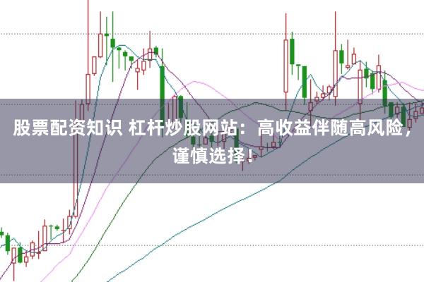 股票配资知识 杠杆炒股网站：高收益伴随高风险，谨慎选择！