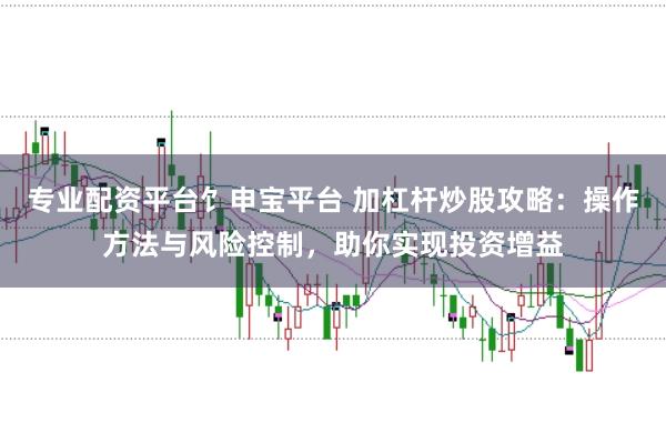 专业配资平台饣申宝平台 加杠杆炒股攻略:操作方法与风险控制,助你实现投资增益