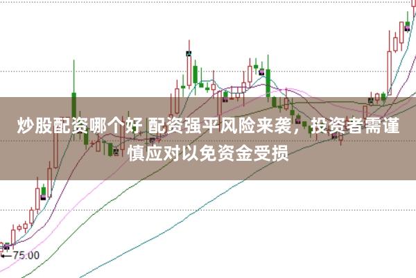 炒股配资哪个好 配资强平风险来袭，投资者需谨慎应对以免资金受损