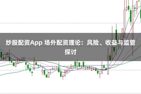 炒股配资App 场外配资理论：风险、收益与监管探讨