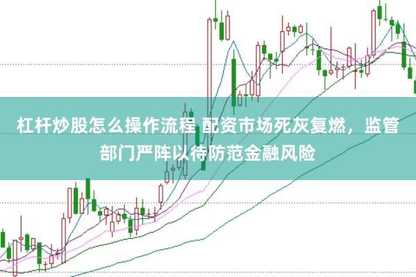 杠杆炒股怎么操作流程 配资市场死灰复燃,监管部门严阵以待防范金融风险