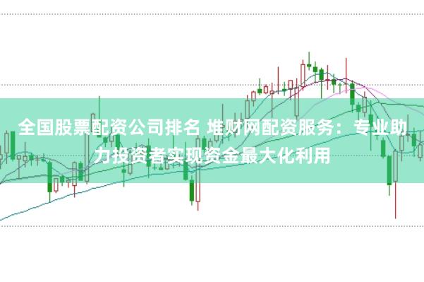 全国股票配资公司排名 堆财网配资服务:专业助力投资者实现资金最大化利用