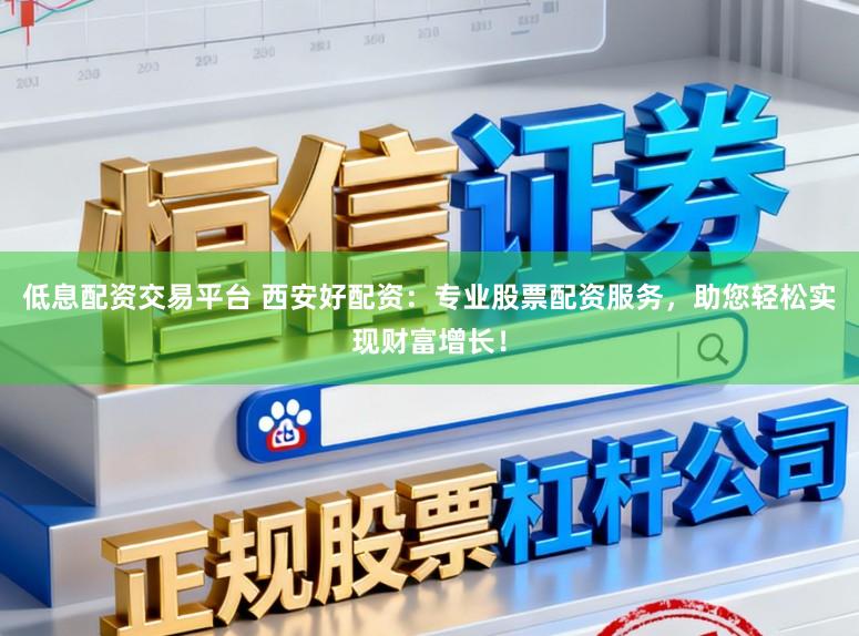 低息配资交易平台 西安好配资:专业股票配资服务,助您轻松实现财富增长!