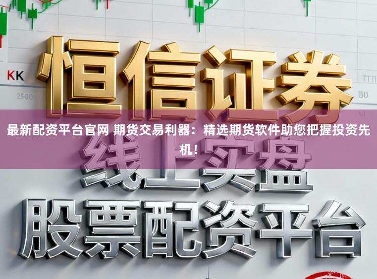 最新配资平台官网 期货交易利器:精选期货软件助您把握投资先机!