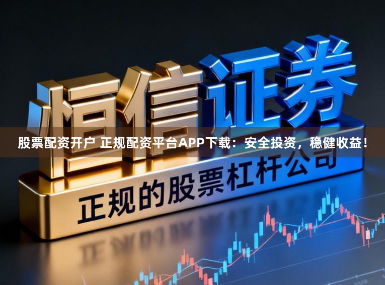 股票配资开户 正规配资平台APP下载:安全投资,稳健收益!