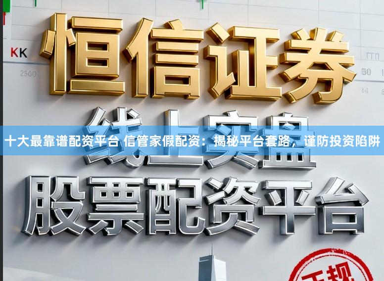 十大最靠谱配资平台 信管家假配资：揭秘平台套路，谨防投资陷阱