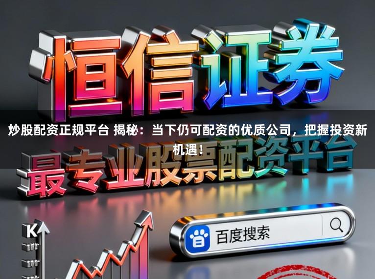 炒股配资正规平台 揭秘:当下仍可配资的优质公司,把握投资新机遇!