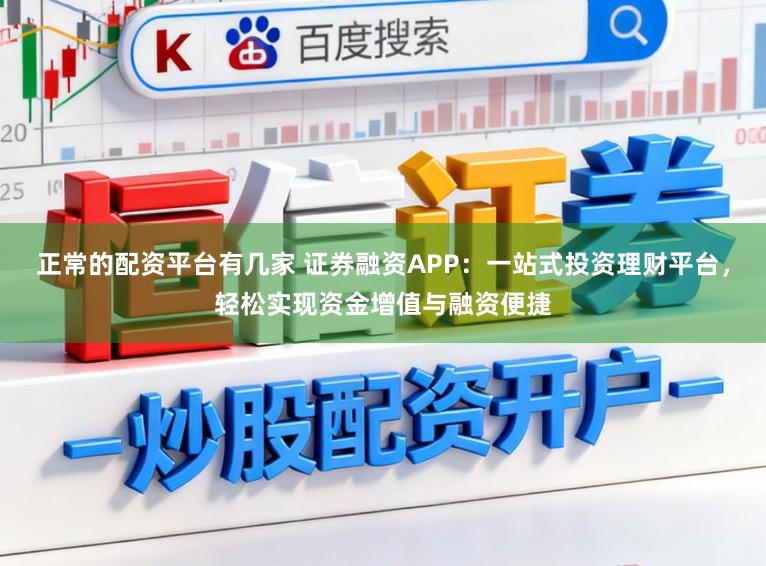 正常的配资平台有几家 证券融资APP：一站式投资理财平台，轻松实现资金增值与融资便捷