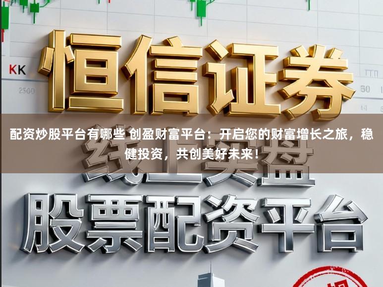 配资炒股平台有哪些 创盈财富平台：开启您的财富增长之旅，稳健投资，共创美好未来！