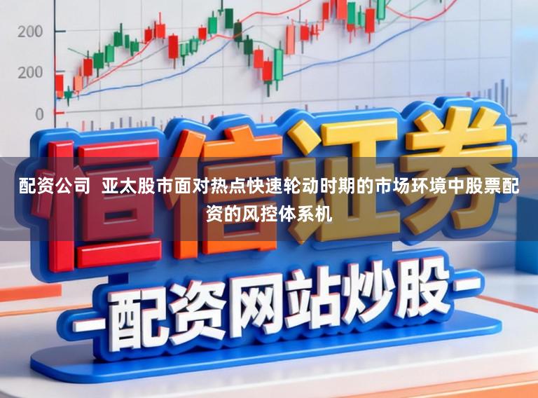 配资公司  亚太股市面对热点快速轮动时期的市场环境中股票配资的风控体系机