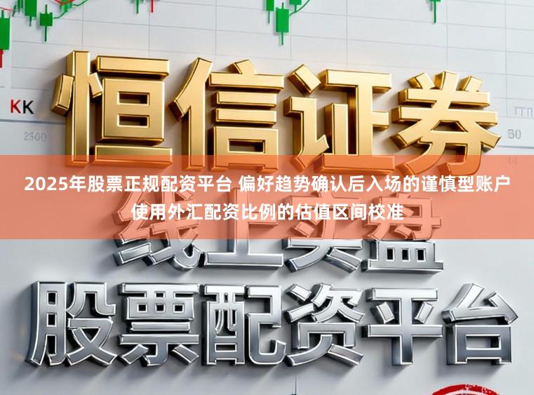 2025年股票正规配资平台 偏好趋势确认后入场的谨慎型账户使用外汇配资比例的估值区间校准