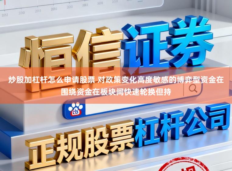 炒股加杠杆怎么申请股票 对政策变化高度敏感的博弈型资金在围绕资金在板块间快速轮换但持