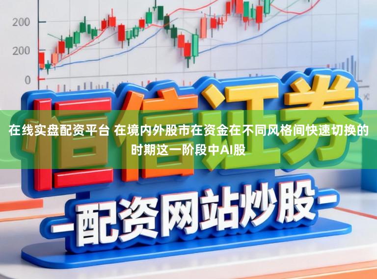 在线实盘配资平台 在境内外股市在资金在不同风格间快速切换的时期这一阶段中AI股