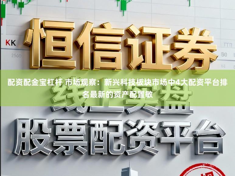 配资配金宝杠杆 市场观察：新兴科技板块市场中4大配资平台排名最新的资产配置敏