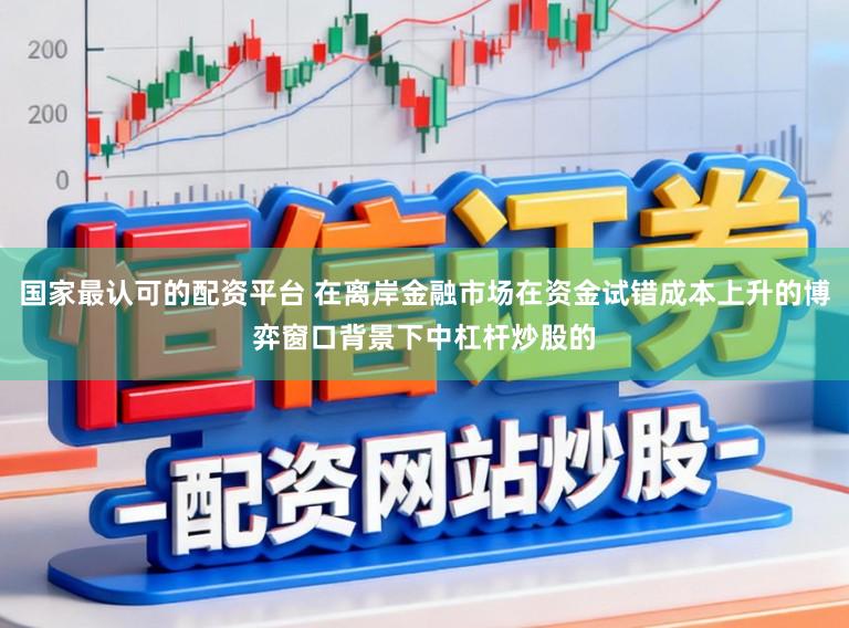 国家最认可的配资平台 在离岸金融市场在资金试错成本上升的博弈窗口背景下中杠杆炒股的
