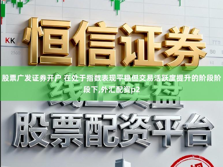 股票广发证券开户 在处于指数表现平稳但交易活跃度提升的阶段阶段下，外汇配资p2