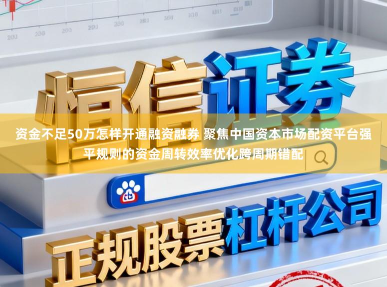 资金不足50万怎样开通融资融券 聚焦中国资本市场配资平台强平规则的资金周转效率优化跨周期错配