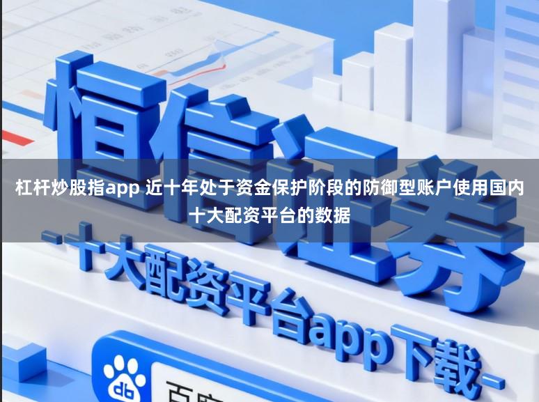杠杆炒股指app 近十年处于资金保护阶段的防御型账户使用国内十大配资平台的数据