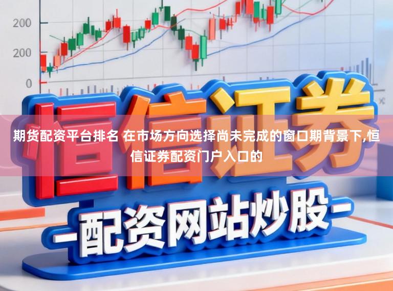 期货配资平台排名 在市场方向选择尚未完成的窗口期背景下,恒信证券配资门户入口的