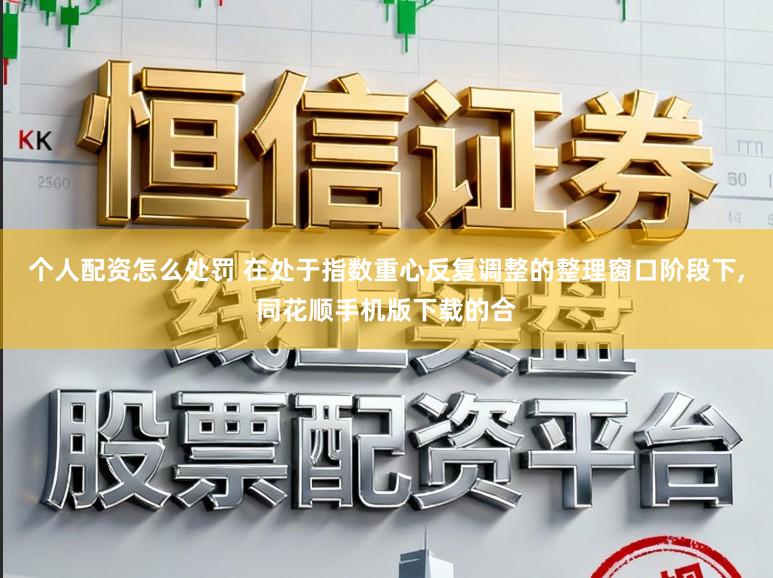 个人配资怎么处罚 在处于指数重心反复调整的整理窗口阶段下,同花顺手机版下载的合