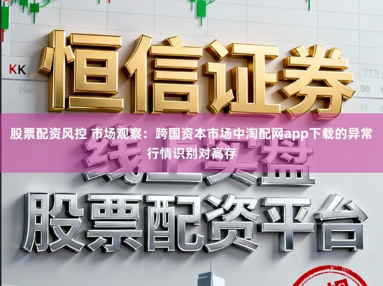 股票配资风控 市场观察：跨国资本市场中淘配网app下载的异常行情识别对高存