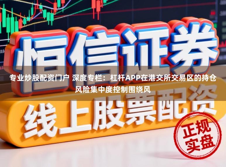 专业炒股配资门户 深度专栏：杠杆APP在港交所交易区的持仓风险集中度控制围绕风