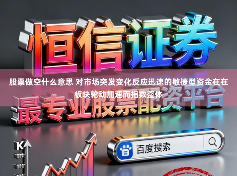 股票做空什么意思 对市场突发变化反应迅速的敏捷型资金在在板块轮动加速而指数整体