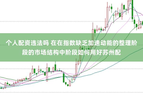 个人配资违法吗 在在指数缺乏加速动能的整理阶段的市场结构中阶段如何用好苏州配