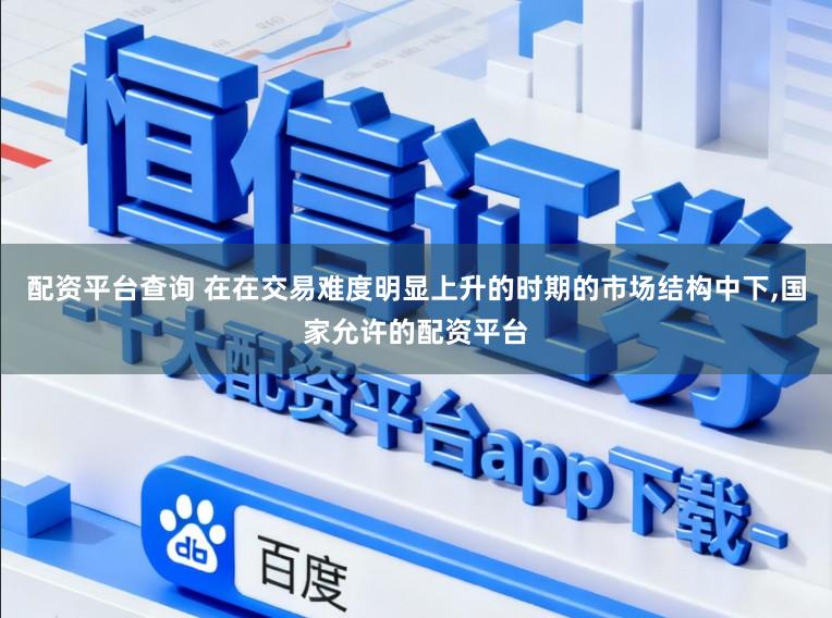 配资平台查询 在在交易难度明显上升的时期的市场结构中下，国家允许的配资平台