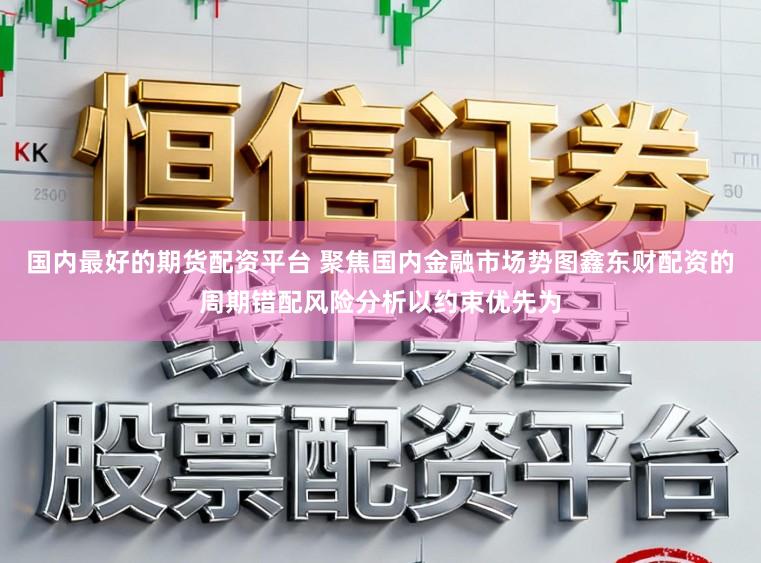 国内最好的期货配资平台 聚焦国内金融市场势图鑫东财配资的周期错配风险分析以约束优先为