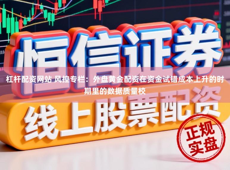 杠杆配资网站 风控专栏：外盘黄金配资在资金试错成本上升的时期里的数据质量校