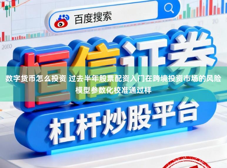 数字货币怎么投资 过去半年股票配资入门在跨境投资市场的风险模型参数化校准通过样