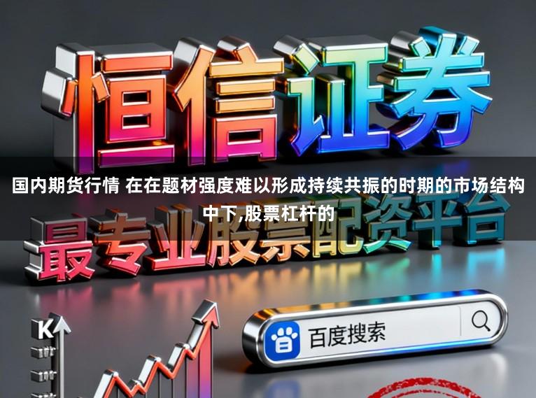国内期货行情 在在题材强度难以形成持续共振的时期的市场结构中下，股票杠杆的