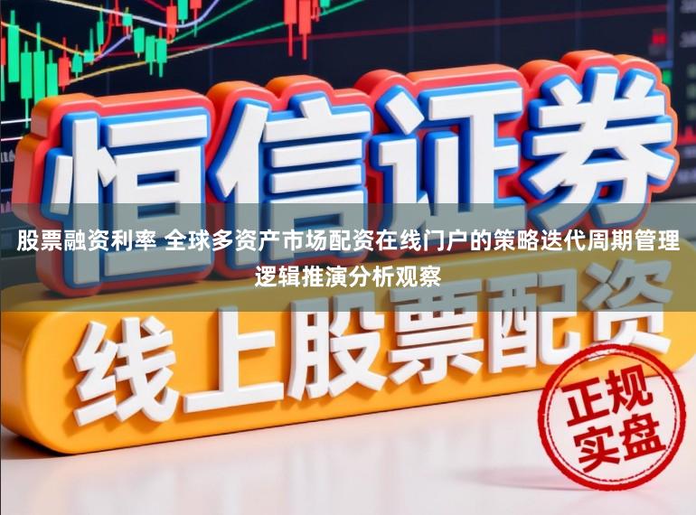 股票融资利率 全球多资产市场配资在线门户的策略迭代周期管理逻辑推演分析观察