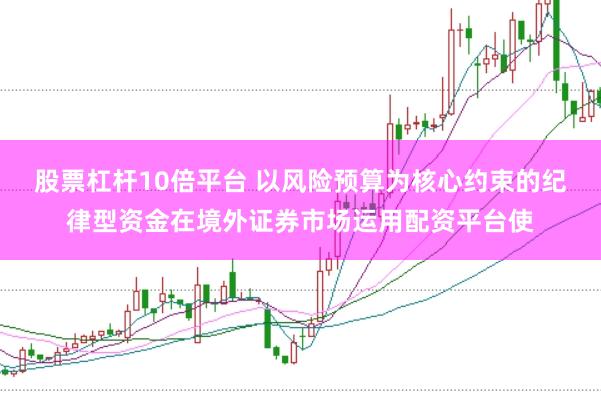 股票杠杆10倍平台 以风险预算为核心约束的纪律型资金在境外证券市场运用配资平台使